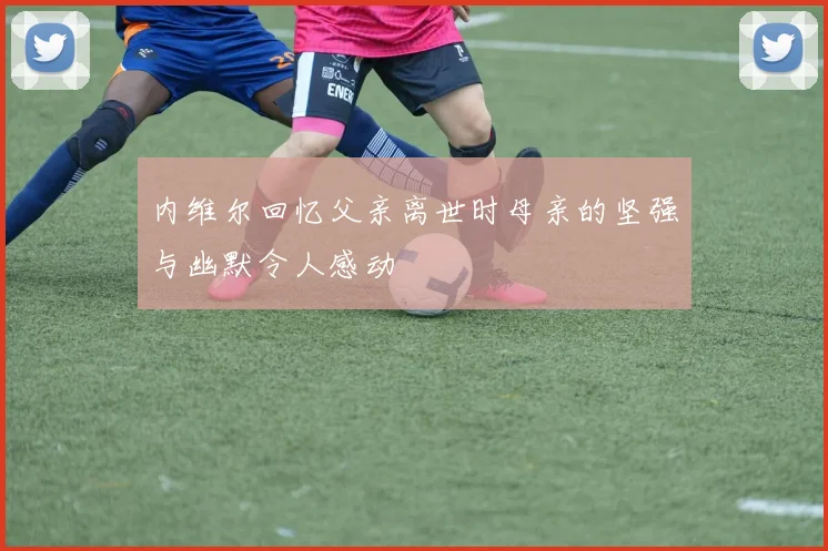 内维尔回忆父亲离世时母亲的坚强与幽默令人感动