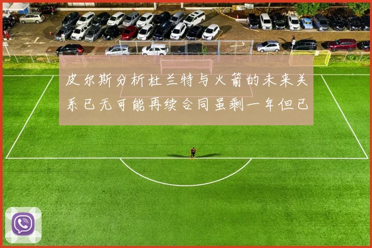 皮尔斯分析杜兰特与火箭的未来关系已无可能再续合同虽剩一年但已破裂