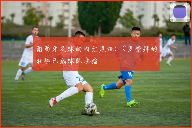 葡萄牙足球的内讧危机：C罗崇拜的狂热已成球队毒瘤