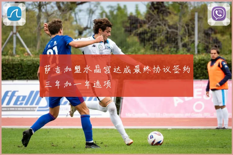 萨吉加盟水晶宫达成最终协议签约三年加一年选项