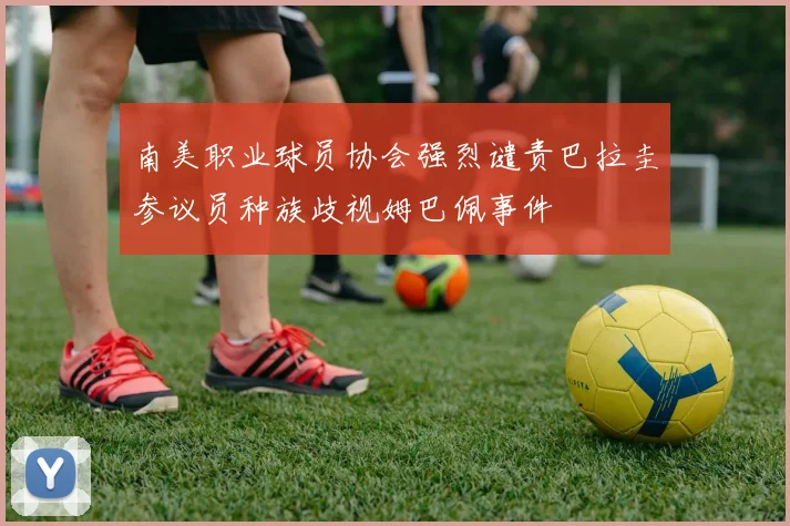 南美职业球员协会强烈谴责巴拉圭参议员种族歧视姆巴佩事件