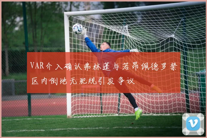 VAR介入确认弗林蓬与若昂佩德罗禁区内倒地无犯规引发争议