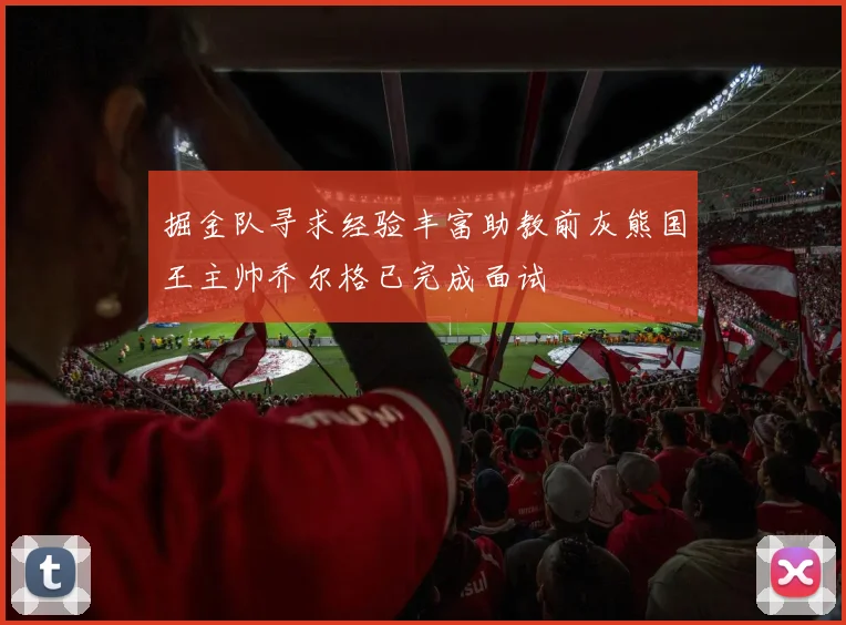 掘金队寻求经验丰富助教前灰熊国王主帅乔尔格已完成面试