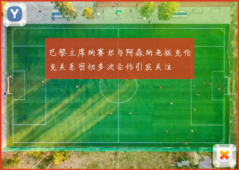 巴黎主席纳赛尔与阿森纳老板克伦克关系密切多次合作引发关注