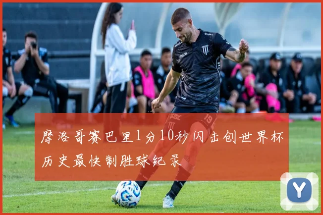 摩洛哥赛巴里1分10秒闪击创世界杯历史最快制胜球纪录