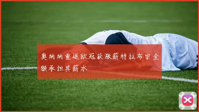 奥纳纳重返欧冠获涨薪特拉布宗全额承担其薪水