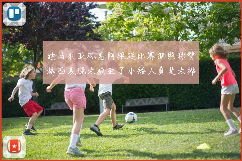 迪马利亚观看阿根廷比赛晒照称赞梅西表现太疯狂了小矮人真是太棒了