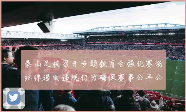 泰山足校召开专题教育会强化赛场纪律遏制违规行为确保赛事公平公正