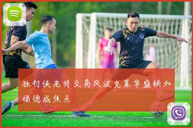 独行侠老将交易风波克莱华盛顿加福德成焦点