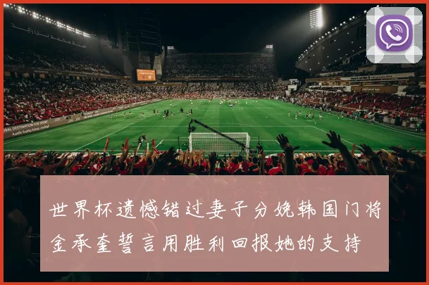 世界杯遗憾错过妻子分娩韩国门将金承奎誓言用胜利回报她的支持