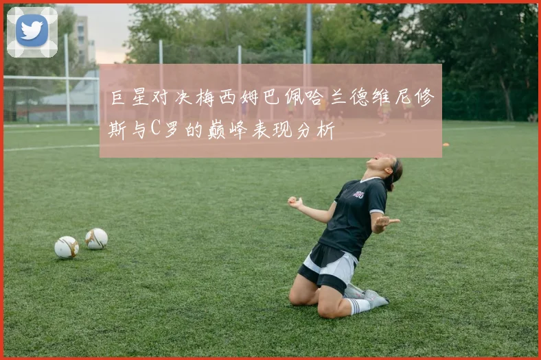 巨星对决梅西姆巴佩哈兰德维尼修斯与C罗的巅峰表现分析