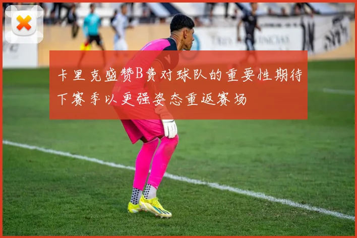 卡里克盛赞B费对球队的重要性期待下赛季以更强姿态重返赛场