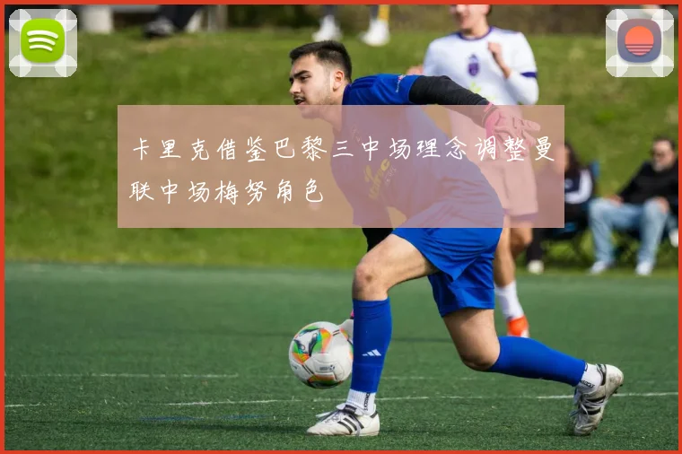 卡里克借鉴巴黎三中场理念调整曼联中场梅努角色