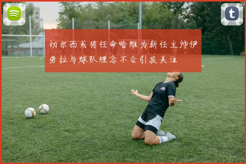 切尔西或将任命哈维为新任主帅伊劳拉与球队理念不合引发关注