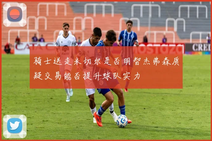 骑士送走米切尔是否明智杰弗森质疑交易能否提升球队实力
