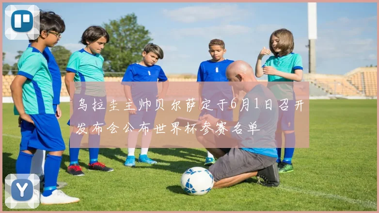 乌拉圭主帅贝尔萨定于6月1日召开发布会公布世界杯参赛名单
