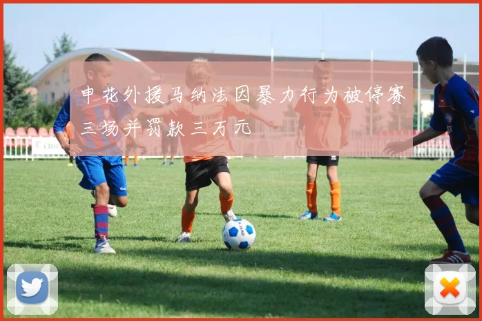 申花外援马纳法因暴力行为被停赛三场并罚款三万元