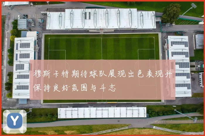穆斯卡特期待球队展现出色表现并保持良好氛围与斗志