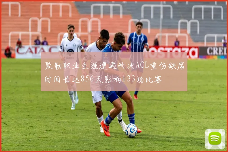 聚勒职业生涯遭遇两次ACL重伤缺席时间长达856天影响133场比赛