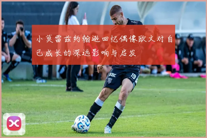 小莫雷兹约翰逊回忆偶像欧文对自己成长的深远影响与启发