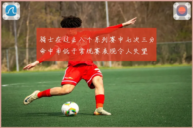 骑士在过去八个系列赛中七次三分命中率低于常规赛表现令人失望