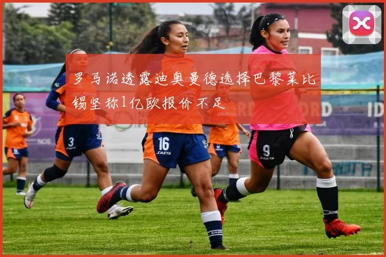 罗马诺透露迪奥曼德选择巴黎莱比锡坚称1亿欧报价不足