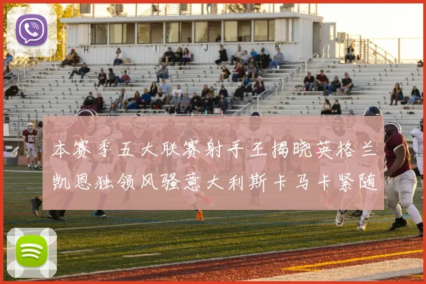 本赛季五大联赛射手王揭晓英格兰凯恩独领风骚意大利斯卡马卡紧随其后