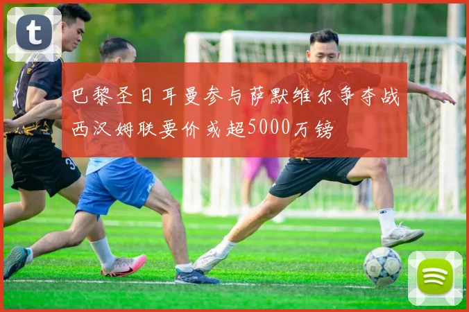 巴黎圣日耳曼参与萨默维尔争夺战西汉姆联要价或超5000万镑