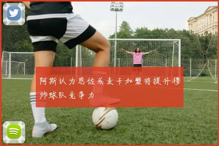 阿斯认为恩佐或麦卡加盟将提升穆帅球队竞争力