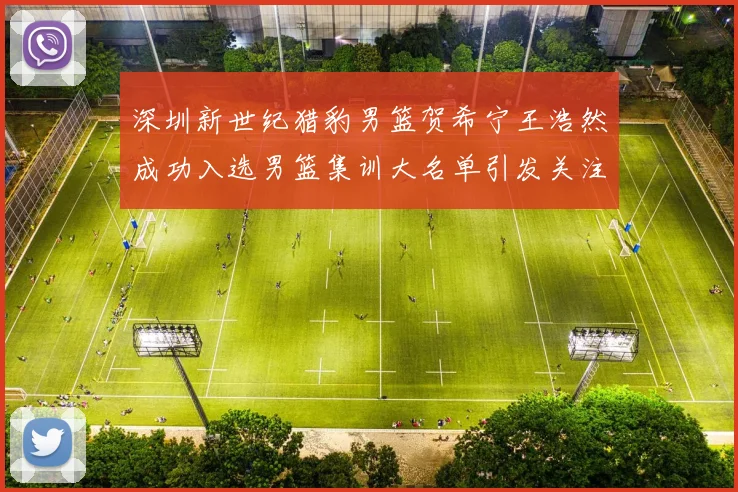 深圳新世纪猎豹男篮贺希宁王浩然成功入选男篮集训大名单引发关注