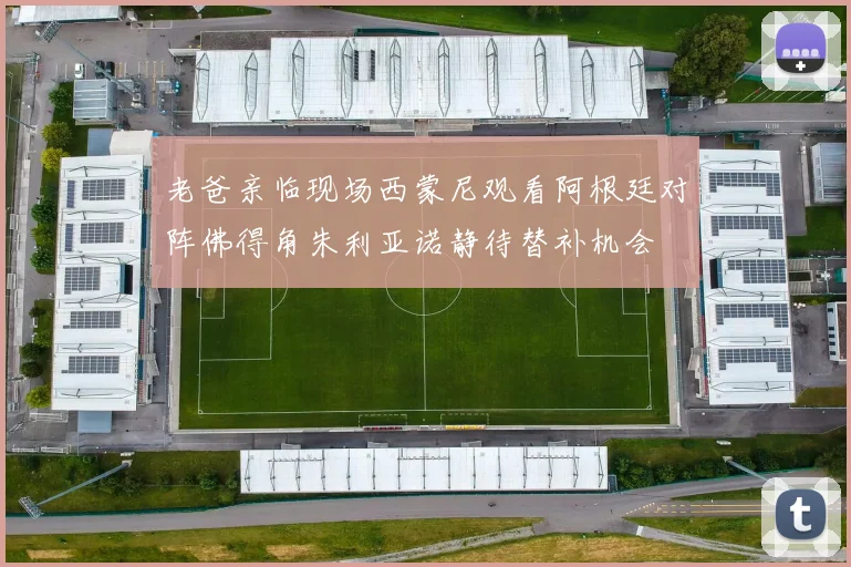 老爸亲临现场西蒙尼观看阿根廷对阵佛得角朱利亚诺静待替补机会