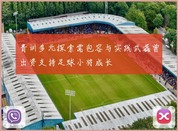 青训多元探索需包容与实践武磊曾出资支持足球小将成长