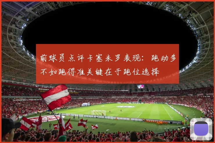 前球员点评卡塞米罗表现：跑动多不如跑得准关键在于跑位选择