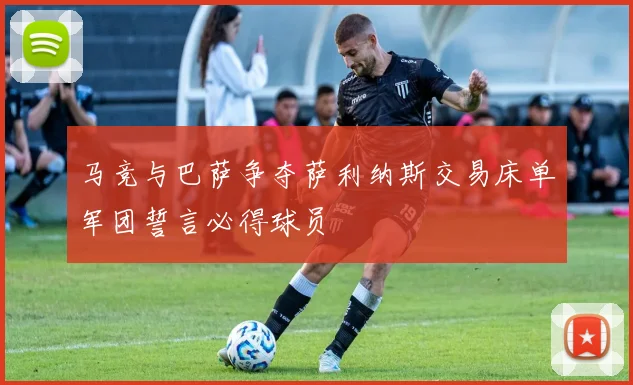 马竞与巴萨争夺萨利纳斯交易床单军团誓言必得球员