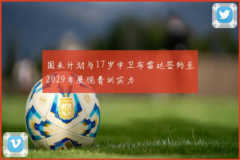 国米计划与17岁中卫布雷达签约至2029年展现青训实力