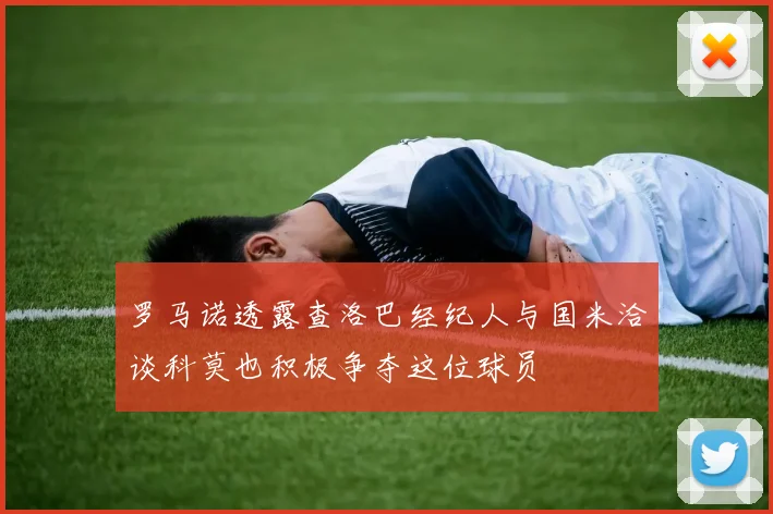 罗马诺透露查洛巴经纪人与国米洽谈科莫也积极争夺这位球员