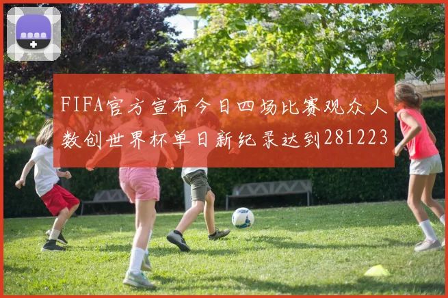 FIFA官方宣布今日四场比赛观众人数创世界杯单日新纪录达到281223人