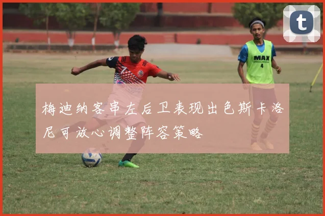 梅迪纳客串左后卫表现出色斯卡洛尼可放心调整阵容策略