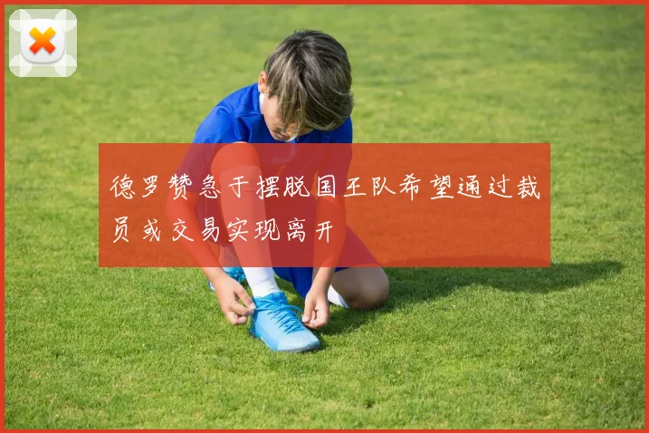 德罗赞急于摆脱国王队希望通过裁员或交易实现离开