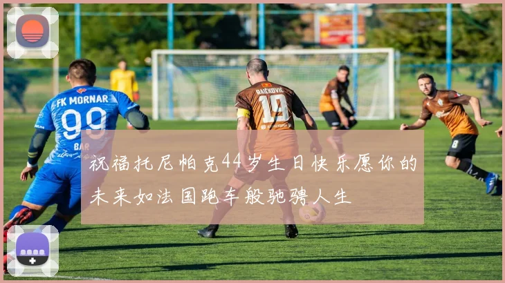 祝福托尼帕克44岁生日快乐愿你的未来如法国跑车般驰骋人生