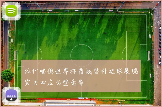 拉什福德世界杯首战替补进球展现实力回应戈登竞争
